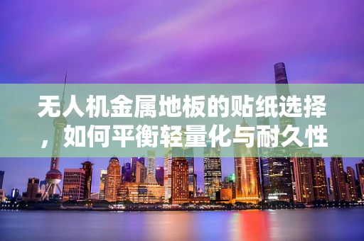 无人机金属地板的贴纸选择，如何平衡轻量化与耐久性？