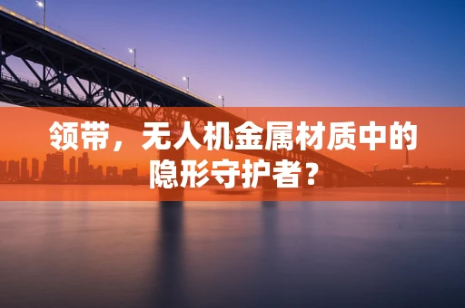 领带，无人机金属材质中的隐形守护者？