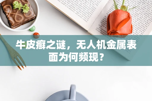 牛皮癣之谜，无人机金属表面为何频现？
