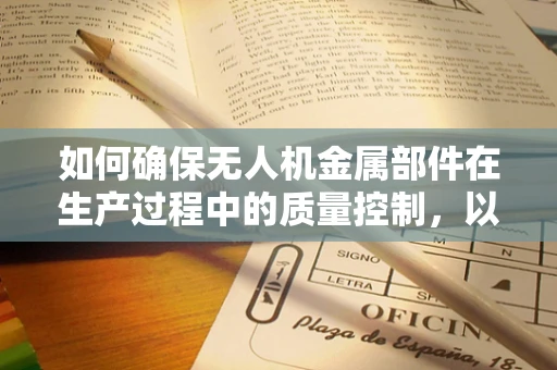 如何确保无人机金属部件在生产过程中的质量控制，以避免潜在的安全隐患？