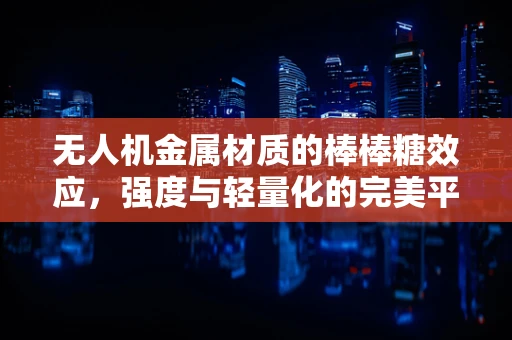 无人机金属材质的棒棒糖效应，强度与轻量化的完美平衡？