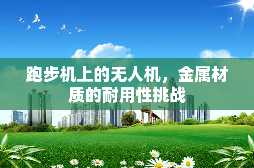跑步机上的无人机，金属材质的耐用性挑战