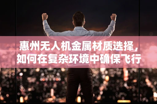 惠州无人机金属材质选择，如何在复杂环境中确保飞行安全？