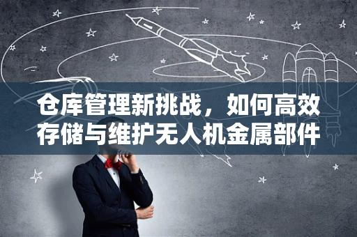 仓库管理新挑战，如何高效存储与维护无人机金属部件？