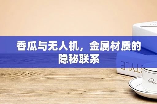 香瓜与无人机，金属材质的隐秘联系