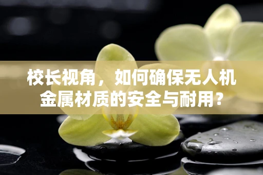 校长视角，如何确保无人机金属材质的安全与耐用？
