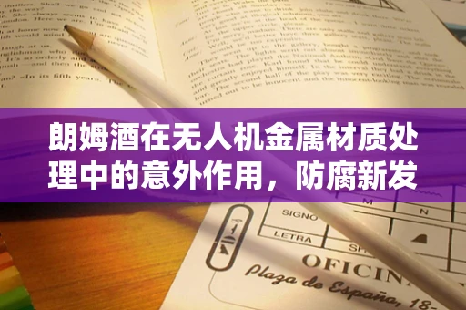 朗姆酒在无人机金属材质处理中的意外作用，防腐新发现？