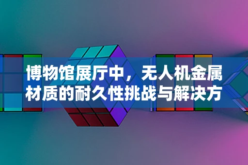 博物馆展厅中，无人机金属材质的耐久性挑战与解决方案