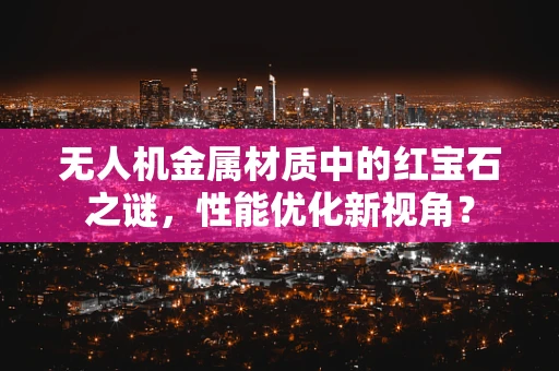 无人机金属材质中的红宝石之谜，性能优化新视角？