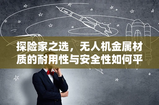探险家之选，无人机金属材质的耐用性与安全性如何平衡？
