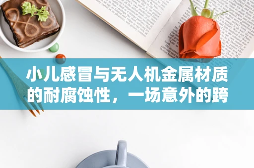 小儿感冒与无人机金属材质的耐腐蚀性，一场意外的跨界思考