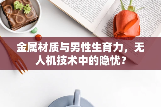 金属材质与男性生育力，无人机技术中的隐忧？