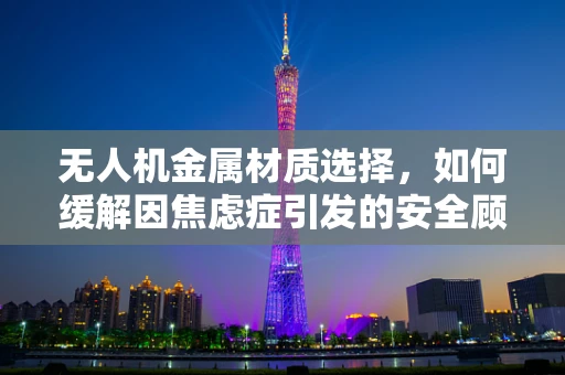 无人机金属材质选择，如何缓解因焦虑症引发的安全顾虑？