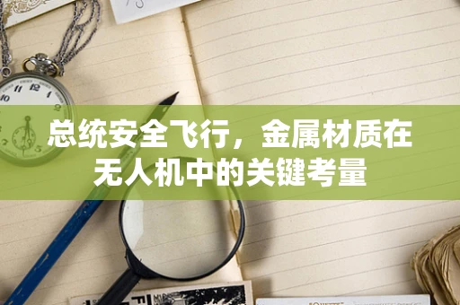 总统安全飞行，金属材质在无人机中的关键考量