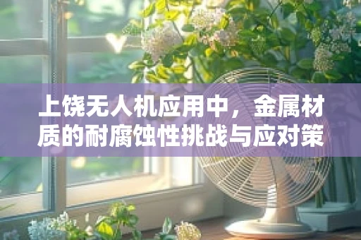 上饶无人机应用中，金属材质的耐腐蚀性挑战与应对策略