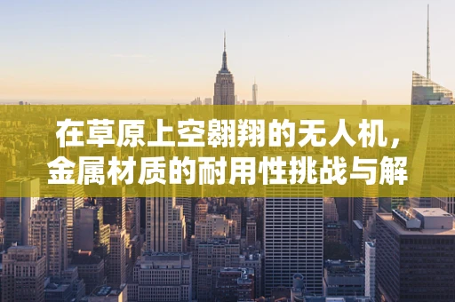 在草原上空翱翔的无人机，金属材质的耐用性挑战与解决方案