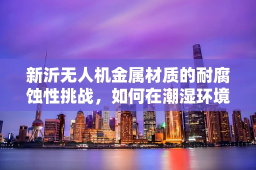 新沂无人机金属材质的耐腐蚀性挑战，如何在潮湿环境中保持性能？
