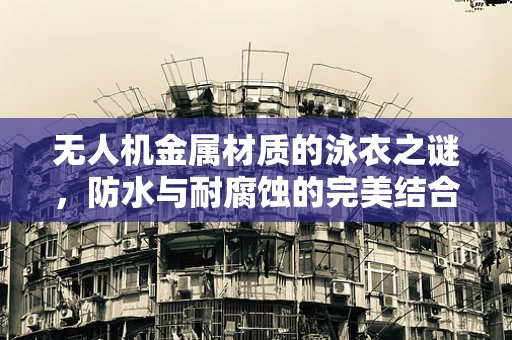 无人机金属材质的泳衣之谜，防水与耐腐蚀的完美结合？