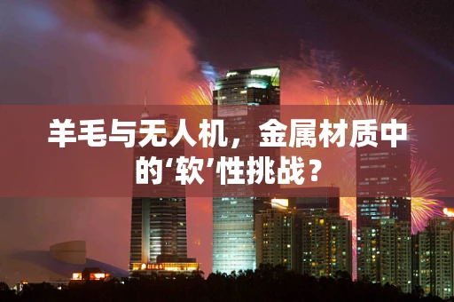 羊毛与无人机，金属材质中的‘软’性挑战？