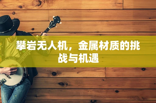 攀岩无人机，金属材质的挑战与机遇