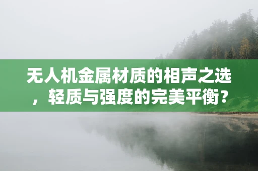 无人机金属材质的相声之选，轻质与强度的完美平衡？