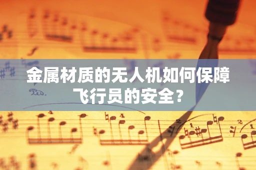 金属材质的无人机如何保障飞行员的安全？