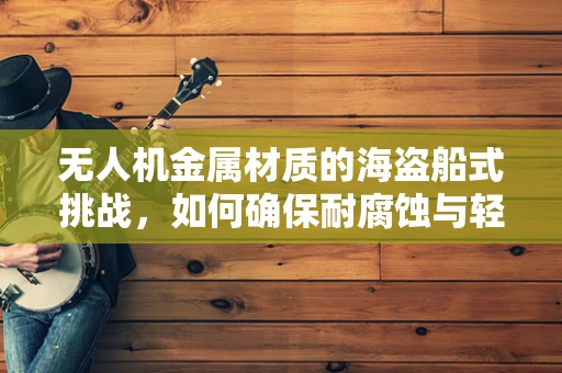 无人机金属材质的海盗船式挑战，如何确保耐腐蚀与轻量化并重？