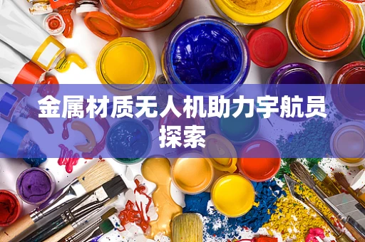 金属材质无人机助力宇航员探索