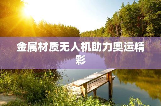 金属材质无人机助力奥运精彩