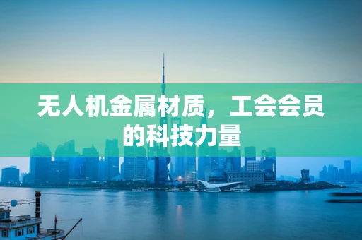无人机金属材质，工会会员的科技力量
