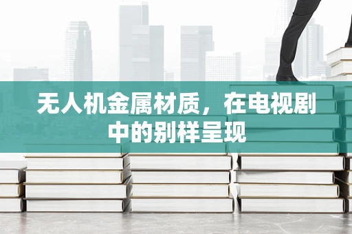无人机金属材质，在电视剧中的别样呈现
