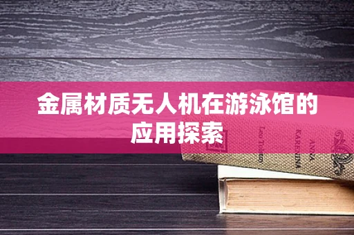 金属材质无人机在游泳馆的应用探索