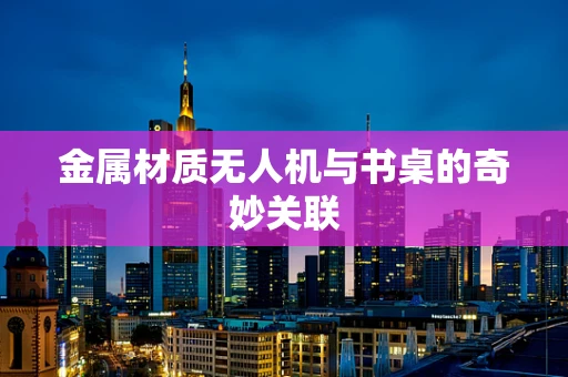 金属材质无人机与书桌的奇妙关联