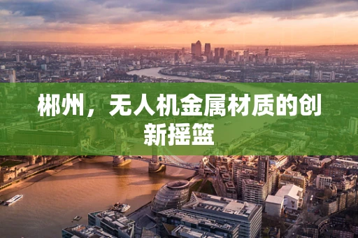 郴州，无人机金属材质的创新摇篮