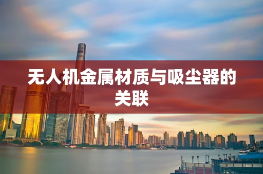 无人机金属材质与吸尘器的关联