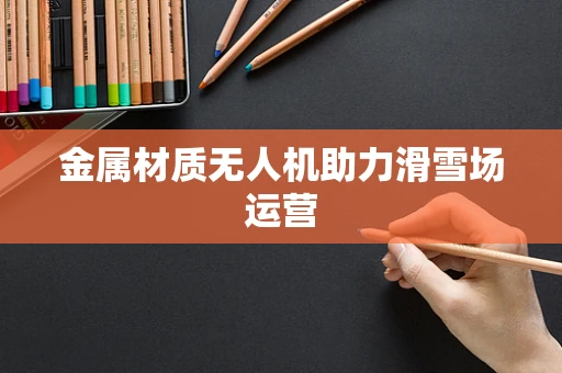 金属材质无人机助力滑雪场运营