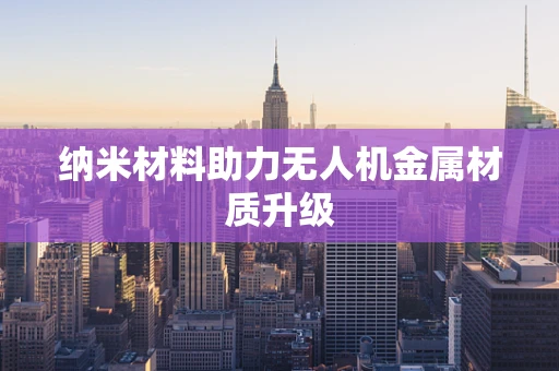 纳米材料助力无人机金属材质升级