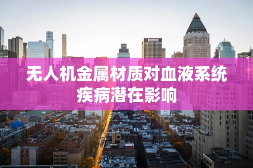 无人机金属材质对血液系统疾病潜在影响