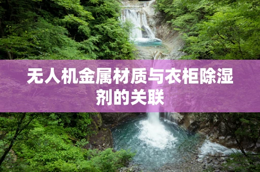 无人机金属材质与衣柜除湿剂的关联