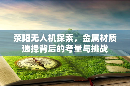荥阳无人机探索，金属材质选择背后的考量与挑战