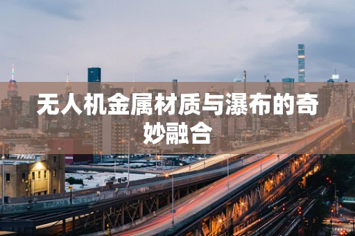 无人机金属材质与瀑布的奇妙融合