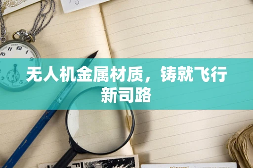 无人机金属材质，铸就飞行新司路