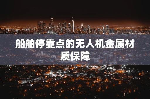 船舶停靠点的无人机金属材质保障