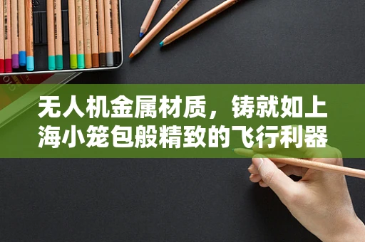 无人机金属材质，铸就如上海小笼包般精致的飞行利器