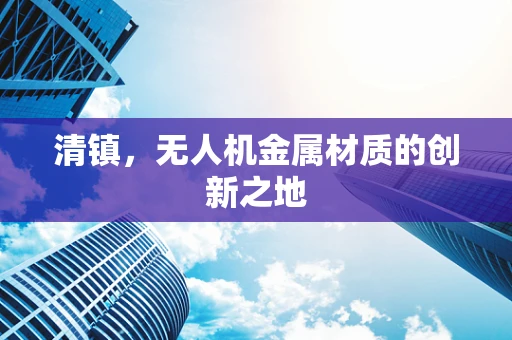 清镇，无人机金属材质的创新之地