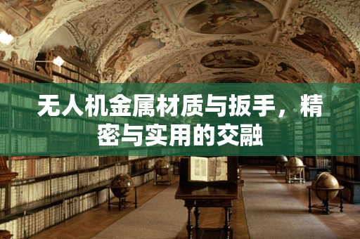 无人机金属材质与扳手，精密与实用的交融