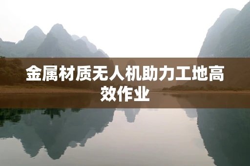 金属材质无人机助力工地高效作业