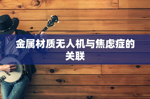 金属材质无人机与焦虑症的关联
