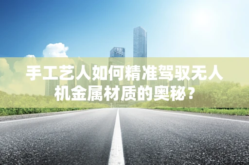 手工艺人如何精准驾驭无人机金属材质的奥秘？