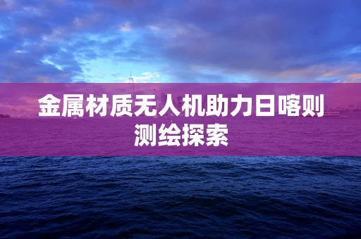 金属材质无人机助力日喀则测绘探索